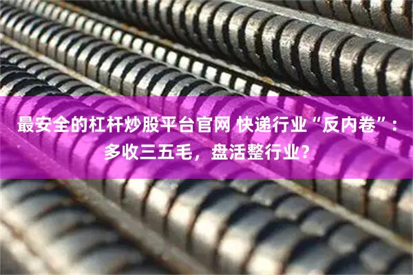 最安全的杠杆炒股平台官网 快递行业“反内卷”：多收三五毛，盘活整行业？