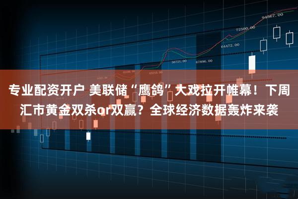 专业配资开户 美联储“鹰鸽”大戏拉开帷幕！下周汇市黄金双杀or双赢？全球经济数据轰炸来袭