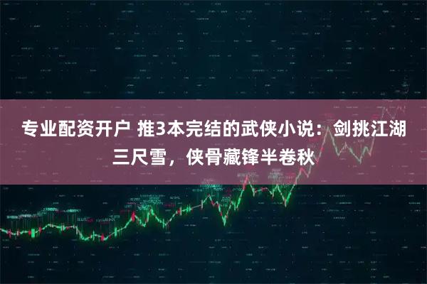 专业配资开户 推3本完结的武侠小说：剑挑江湖三尺雪，侠骨藏锋半卷秋