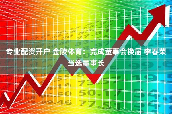 专业配资开户 金陵体育：完成董事会换届 李春荣当选董事长