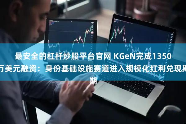 最安全的杠杆炒股平台官网 KGeN完成1350万美元融资：身份基础设施赛道进入规模化红利兑现期