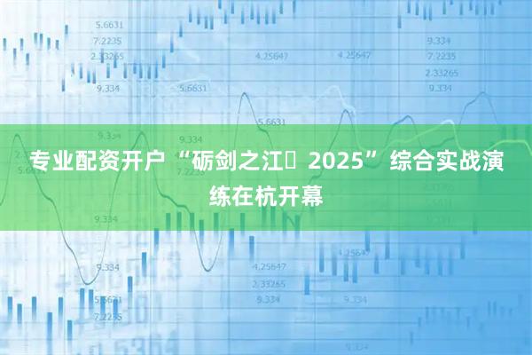专业配资开户 “砺剑之江・2025” 综合实战演练在杭开幕