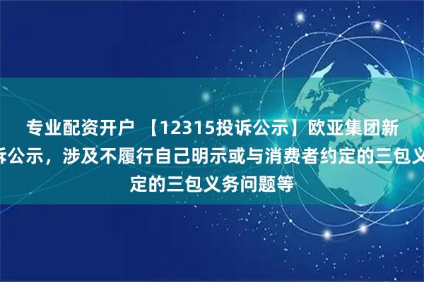 专业配资开户 【12315投诉公示】欧亚集团新增2件投诉公示，涉及不履行自己明示或与消费者约定的三包义务问题等
