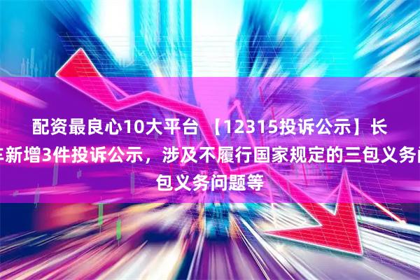 配资最良心10大平台 【12315投诉公示】长城汽车新增3件投诉公示，涉及不履行国家规定的三包义务问题等