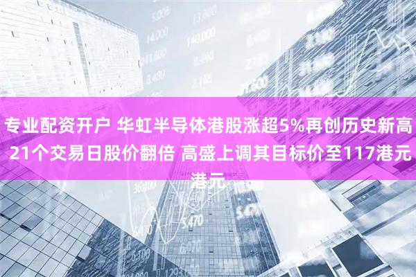 专业配资开户 华虹半导体港股涨超5%再创历史新高 21个交易日股价翻倍 高盛上调其目标价至117港元