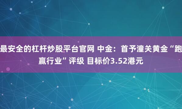 最安全的杠杆炒股平台官网 中金：首予潼关黄金“跑赢行业”评级 目标价3.52港元