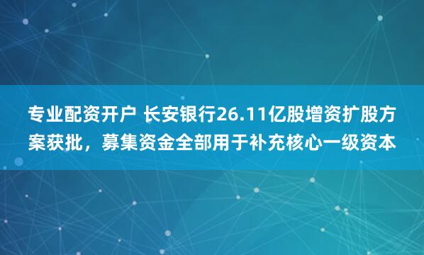 专业配资开户 长安银行26.11亿股增资扩股方案获批，募集资金全部用于补充核心一级资本