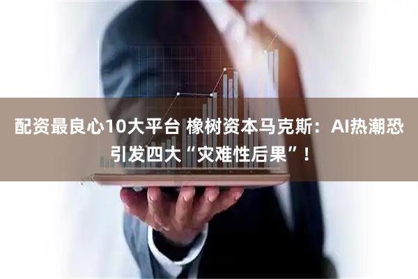 配资最良心10大平台 橡树资本马克斯：AI热潮恐引发四大“灾难性后果”！